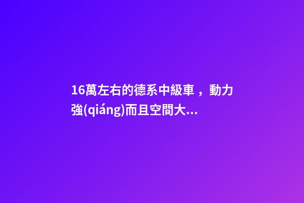 16萬左右的德系中級車，動力強(qiáng)而且空間大，買到手的人都說值